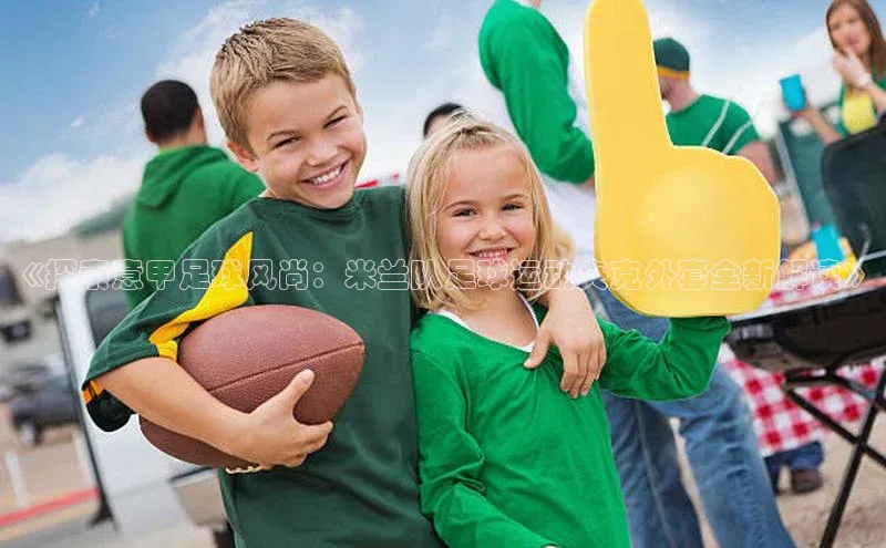 VSports官方网站宣亚国际《探索意甲足球风尚：米兰队足球运动夹克外套全新解读》