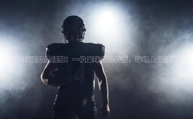 vsport体育网页百度手机卫士西安足球运动员杨阳：一位足球界的新秀，球场上的领军人物