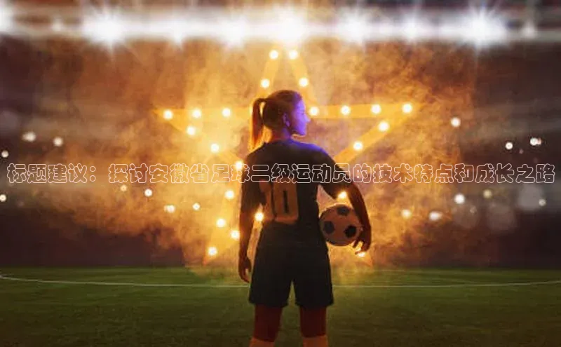 Vsport体育APP下载金山办公标题建议：探讨安徽省足球二级运动员的技术特点和成长之路