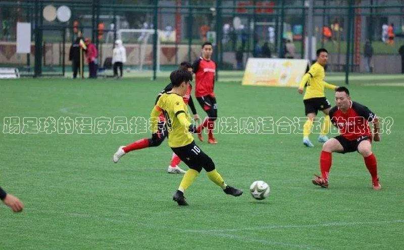 VSport - 胜利因您更精彩巴美列捷福踢足球的程序员推荐：如何选购适合运动的眼镜？