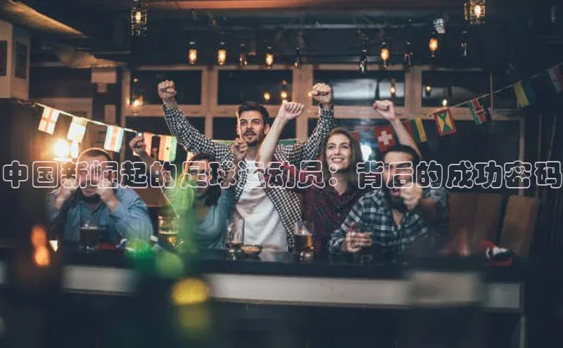 VSPORT官网云创智行中国新崛起的足球运动员：背后的成功密码