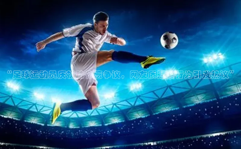 Vsport胜利因你而精彩百度百聘“足球运动员庆祝动作惹争议，网友质疑其行为引发热议”