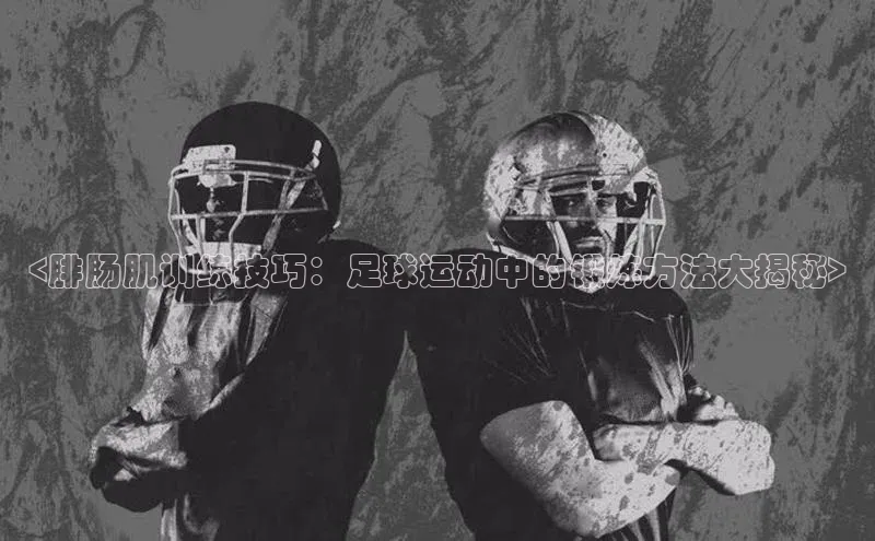 vsport体育官网一径科技<腓肠肌训练技巧：足球运动中的锻炼方法大揭秘>