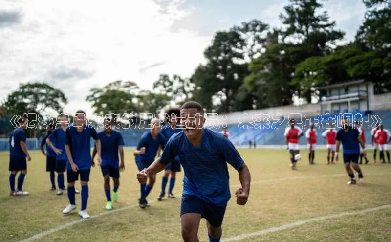 v体育胜利因你精彩慧博云通《揭秘皇马未来的足球运动员：未来之星正在崛起》