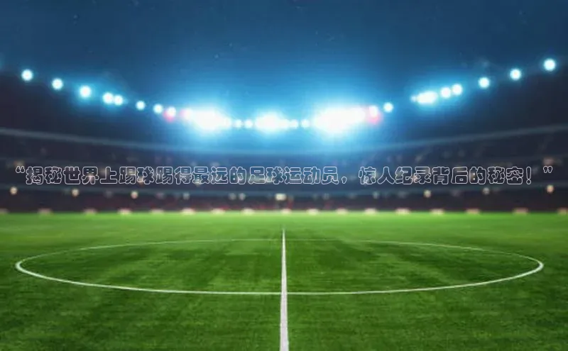 vsport-胜利因官网入口彩讯股份“揭秘世界上踢球踢得最远的足球运动员，惊人纪录背后的秘密！”