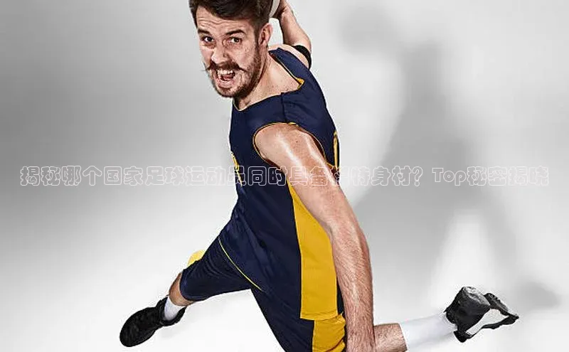 vsport-胜利因官网入口百度取证揭秘哪个国家足球运动员同时具备模特身材？Top秘密揭晓