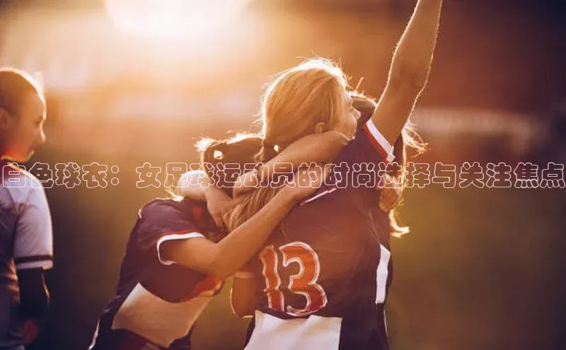 VSport官网入口京东白色球衣：女足球运动员的时尚选择与关注焦点