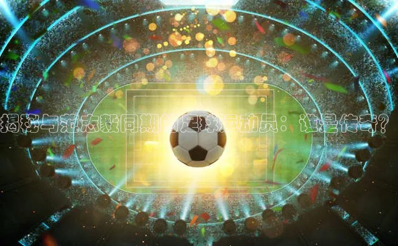 Vsport体育官方网站入口天下秀揭秘与范志毅同期的足球运动员：谁是传奇？