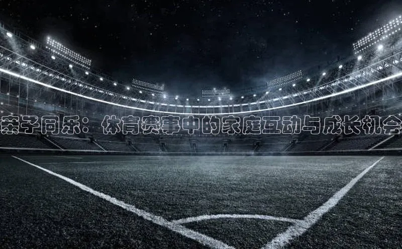 v体育app入口网页版百度Apollo亲子同乐：体育赛事中的家庭互动与成长机会