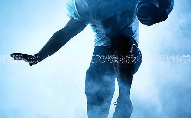 vsports - 胜利因您更精彩 含义壹网壹创精炼视角：撰写运动赛事评论的艺术与技巧分享