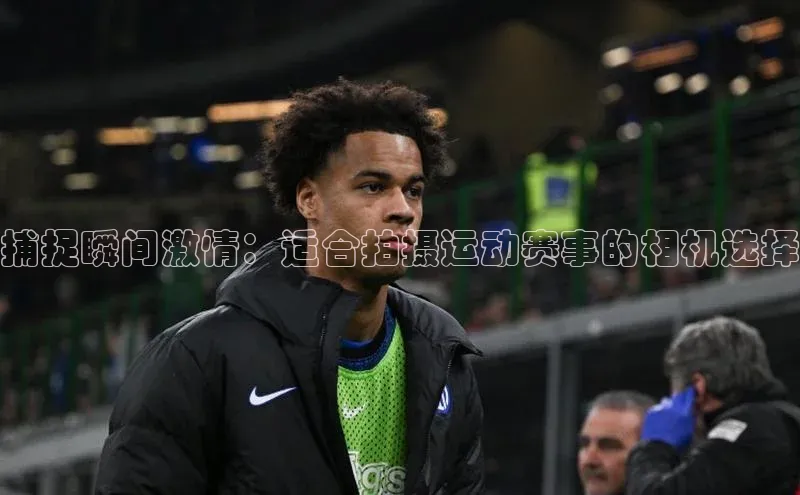 捕捉瞬间激情：适合拍摄运动赛事的相机选择