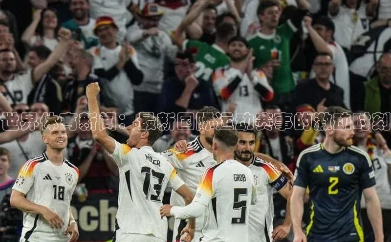 世界体育新闻：最新国际运动赛事的激动时刻