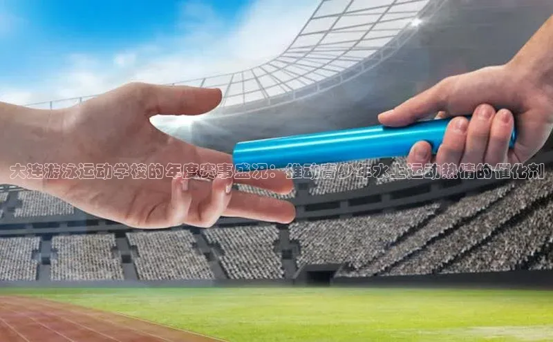 大连游泳运动学校的年度赛事盛况：推动青少年水上运动热情的催化剂