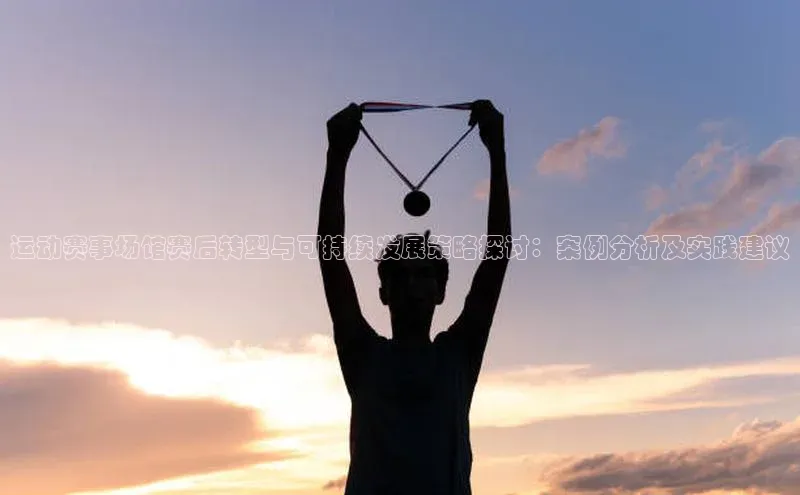 运动赛事场馆赛后转型与可持续发展策略探讨：案例分析及实践建议