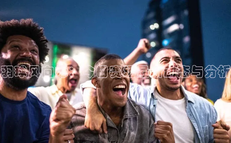 羽球风向标：今日赛场最新动态与分析