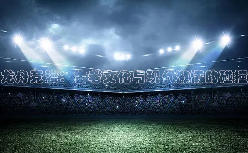 龙舟竞渡：古老文化与现代激情的碰撞