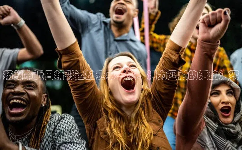 扬州市近日精彩运动赛事一览：活力四射的活动汇聚