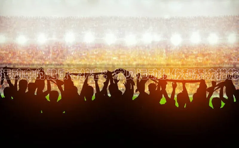 运动中的健康守护者：常见运动损伤和预防措施