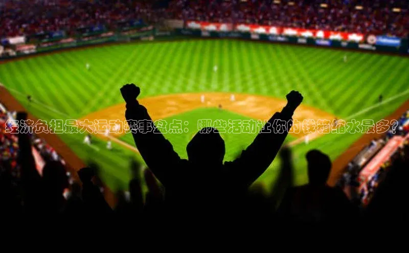 经济负担最大运动赛事盘点：哪些活动让你的钱箱缩水最多？