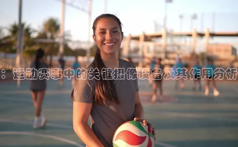 ：运动赛事中的关键摄像设备及其作用分析