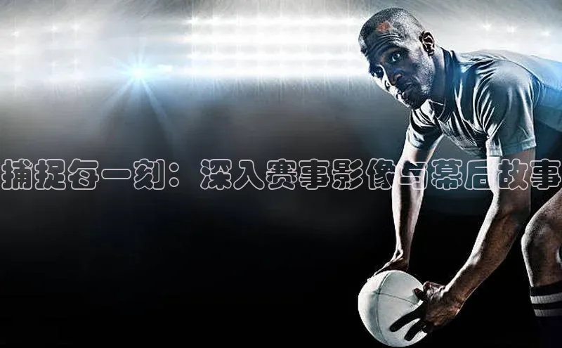 捕捉每一刻：深入赛事影像与幕后故事
