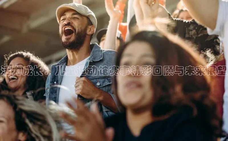 活力成长：儿童运动馆赛事精彩回顾与未来展望