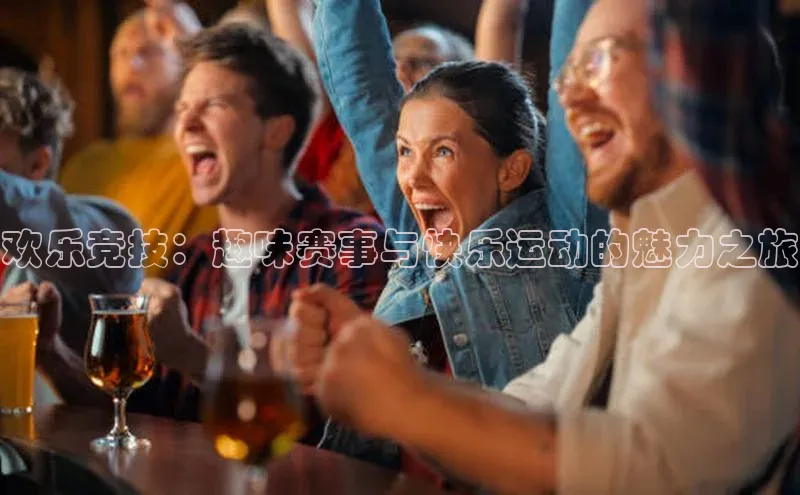欢乐竞技：趣味赛事与快乐运动的魅力之旅