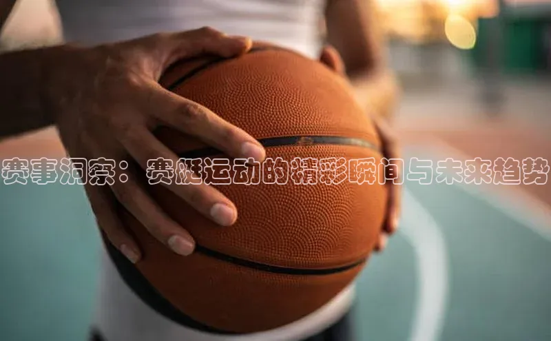 赛事洞察：赛艇运动的精彩瞬间与未来趋势