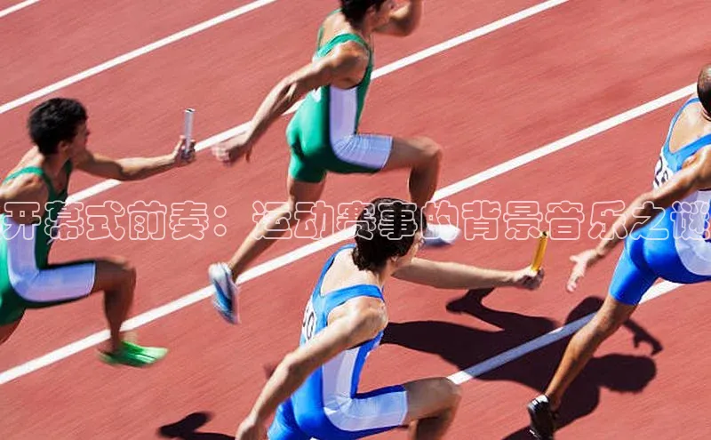 开幕式前奏：运动赛事的背景音乐之谜