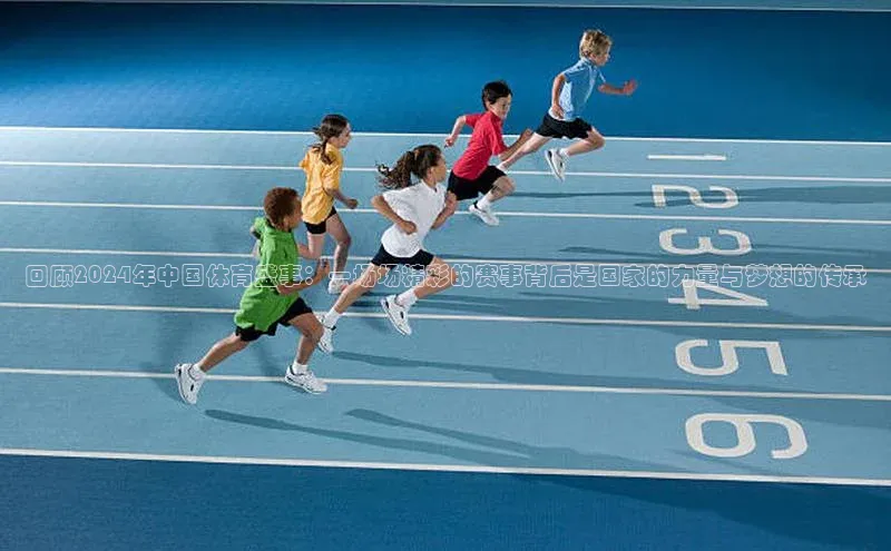 回顾2024年中国体育盛事：一场场精彩的赛事背后是国家的力量与梦想的传承