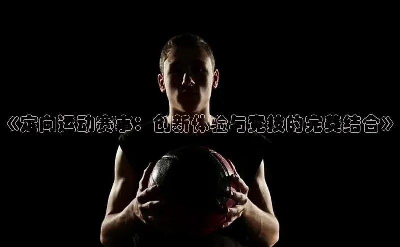 《定向运动赛事：创新体验与竞技的完美结合》