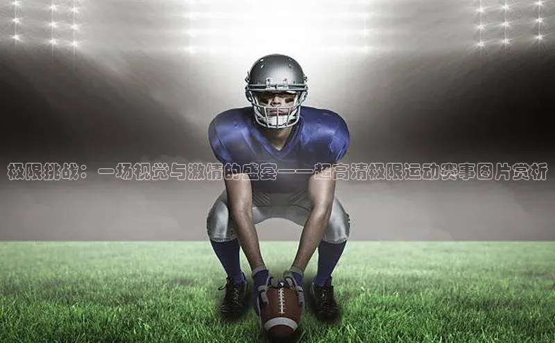 极限挑战：一场视觉与激情的盛宴——超高清极限运动赛事图片赏析