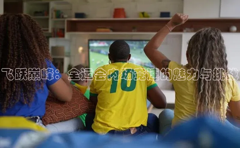 飞跃巅峰：全运会内场竞速的魅力与挑战
