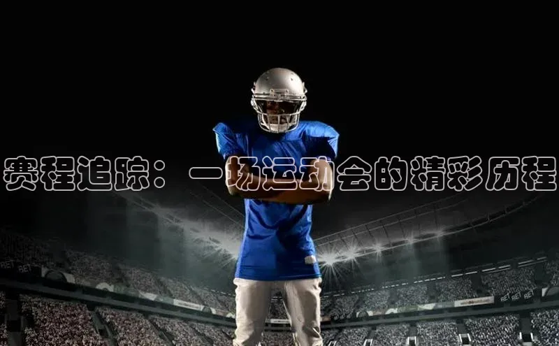 赛程追踪：一场运动会的精彩历程