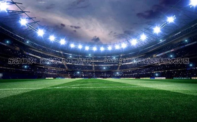 乐动仁怀：运动的魅力与精神——2023年仁怀运动赛事盛大开幕