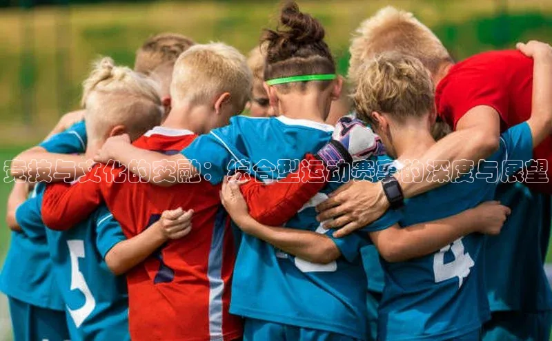 竞技与文化的交融：综合型运动赛事的深度与展望