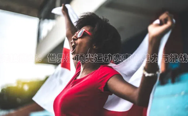 竞技巅峰：世界最顶尖运动赛事的魅力与挑战