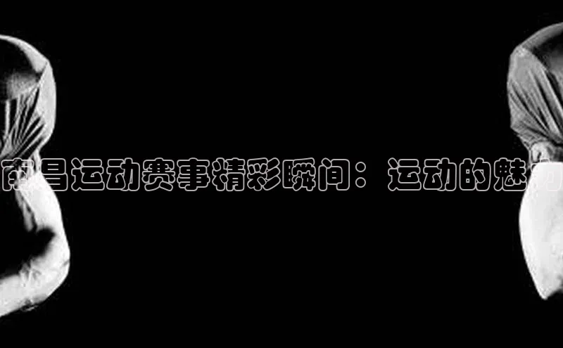 南昌运动赛事精彩瞬间：运动的魅力