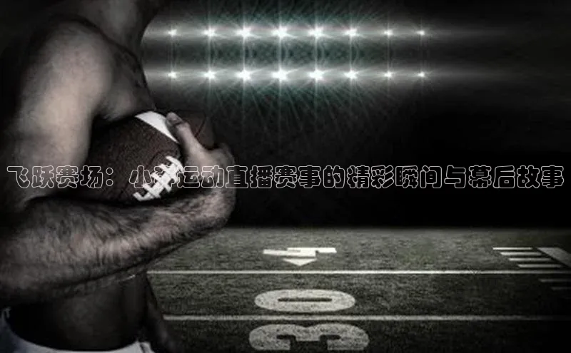 飞跃赛场：小奔运动直播赛事的精彩瞬间与幕后故事