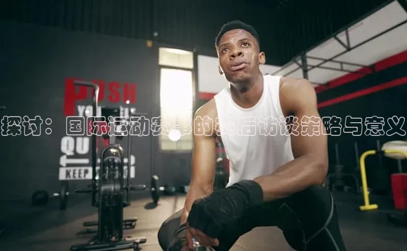 探讨：国际运动赛事的赛后访谈策略与意义