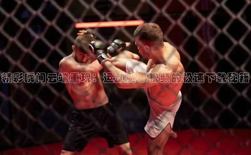 精彩瞬间云端重现：运动赛事视频的极速下载秘籍
