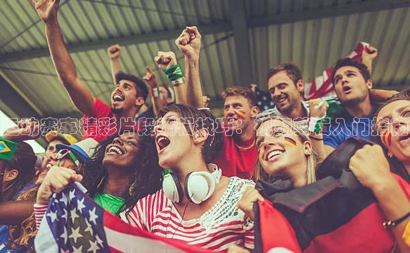 运动赛事精彩片段编辑技巧：视频剪辑入门指南