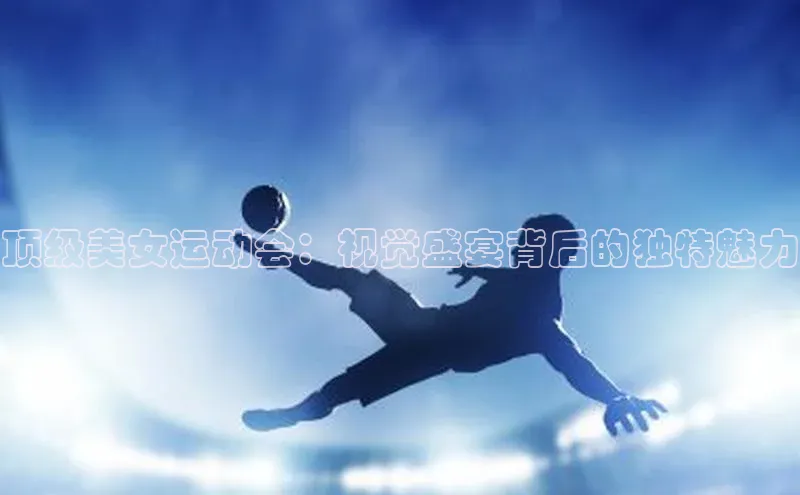 顶级美女运动会：视觉盛宴背后的独特魅力