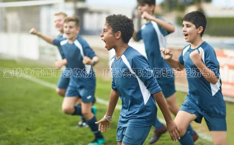 全球体育盛事营收榜：顶级赛事如何驱动经济与文化