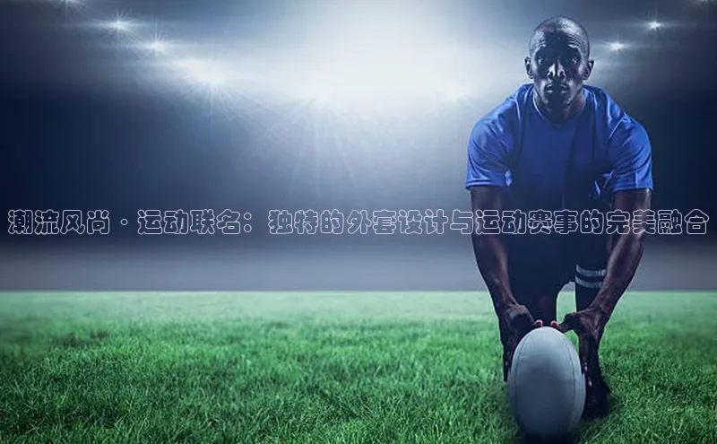 潮流风尚·运动联名：独特的外套设计与运动赛事的完美融合