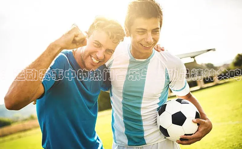 ：运动赛事中的热门音乐与运动员精神共鸣