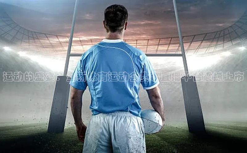 运动的盛宴：全新体育运动会赛事直播平台震撼上市